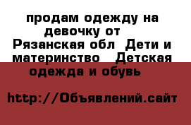 продам одежду на девочку от 0 - Рязанская обл. Дети и материнство » Детская одежда и обувь   